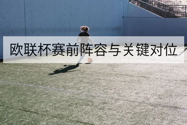 欧联杯赛前阵容与关键对位